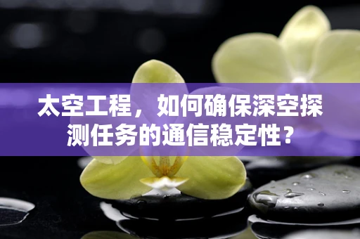 太空工程，如何确保深空探测任务的通信稳定性？