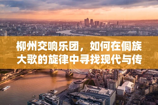 柳州交响乐团，如何在侗族大歌的旋律中寻找现代与传统的和谐？