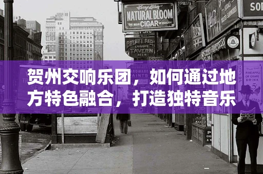贺州交响乐团，如何通过地方特色融合，打造独特音乐体验？
