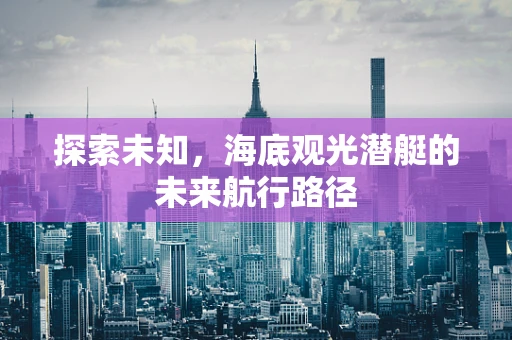 探索未知，海底观光潜艇的未来航行路径