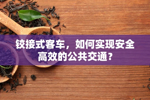 铰接式客车，如何实现安全高效的公共交通？
