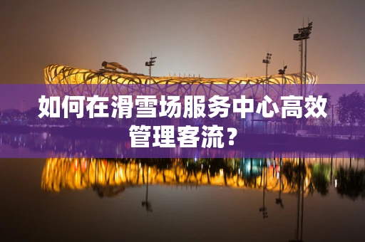 如何在滑雪场服务中心高效管理客流？
