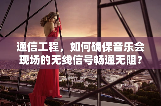 通信工程，如何确保音乐会现场的无线信号畅通无阻？