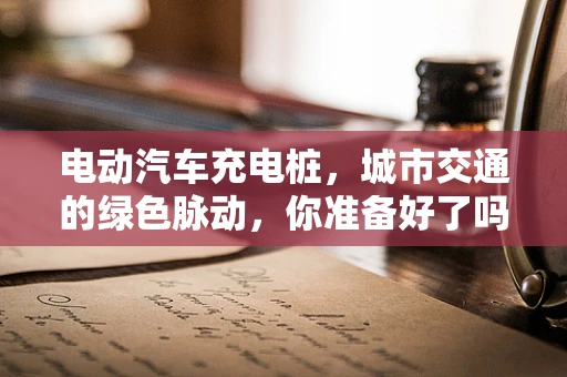 电动汽车充电桩，城市交通的绿色脉动，你准备好了吗？