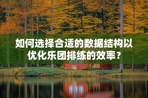 如何选择合适的数据结构以优化乐团排练的效率？