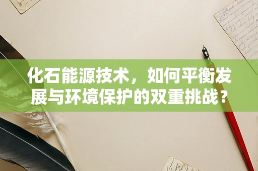 化石能源技术，如何平衡发展与环境保护的双重挑战？