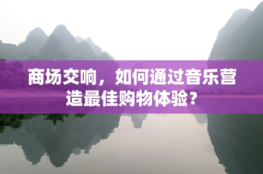 商场交响，如何通过音乐营造最佳购物体验？