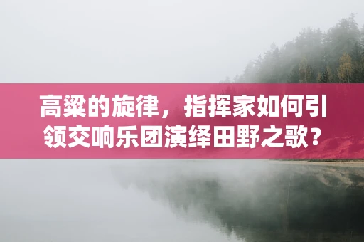 高粱的旋律，指挥家如何引领交响乐团演绎田野之歌？