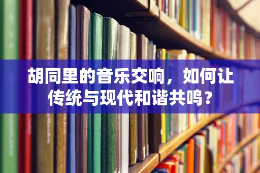 胡同里的音乐交响，如何让传统与现代和谐共鸣？