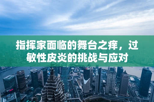指挥家面临的舞台之痒，过敏性皮炎的挑战与应对