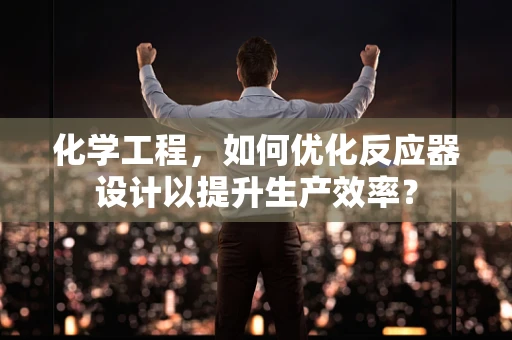 化学工程，如何优化反应器设计以提升生产效率？
