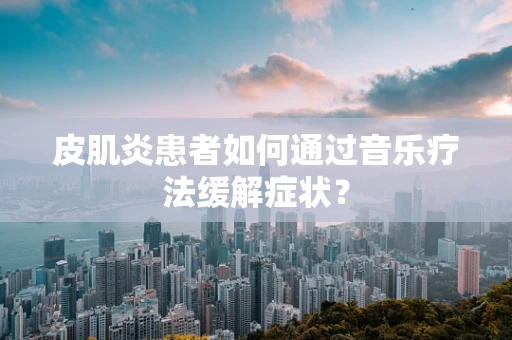 皮肌炎患者如何通过音乐疗法缓解症状？