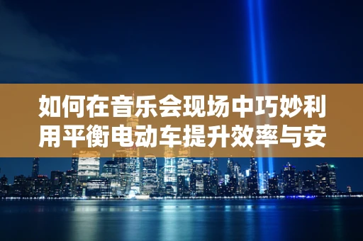 如何在音乐会现场中巧妙利用平衡电动车提升效率与安全？