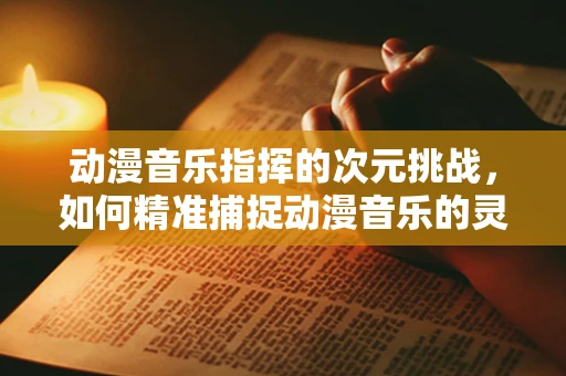 动漫音乐指挥的次元挑战，如何精准捕捉动漫音乐的灵魂？