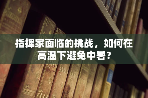 指挥家面临的挑战，如何在高温下避免中暑？