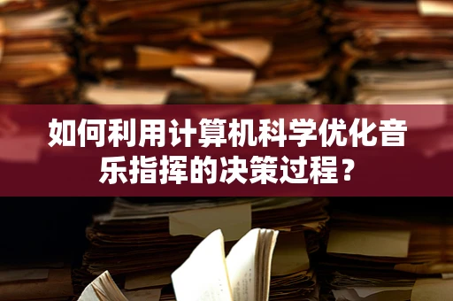 如何利用计算机科学优化音乐指挥的决策过程？