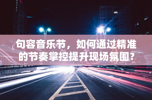 句容音乐节，如何通过精准的节奏掌控提升现场氛围？