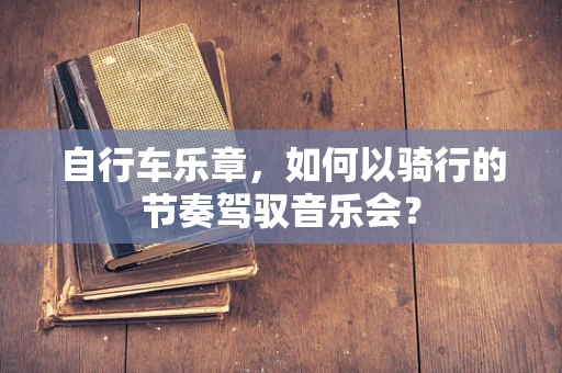 自行车乐章，如何以骑行的节奏驾驭音乐会？