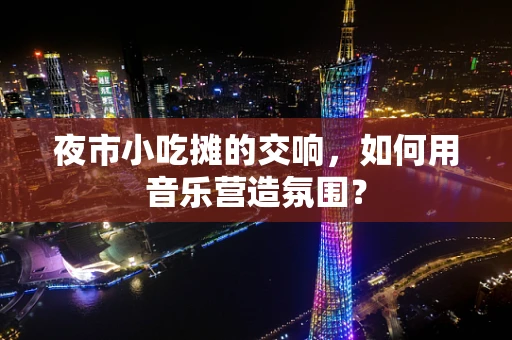 夜市小吃摊的交响，如何用音乐营造氛围？