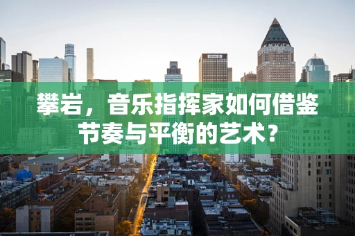 攀岩，音乐指挥家如何借鉴节奏与平衡的艺术？