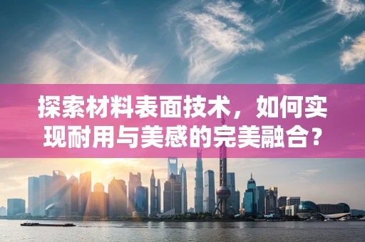 探索材料表面技术，如何实现耐用与美感的完美融合？
