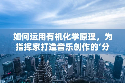 如何运用有机化学原理，为指挥家打造音乐创作的‘分子结构’？