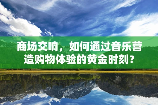 商场交响，如何通过音乐营造购物体验的黄金时刻？