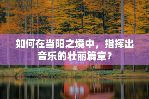 如何在当阳之境中，指挥出音乐的壮丽篇章？