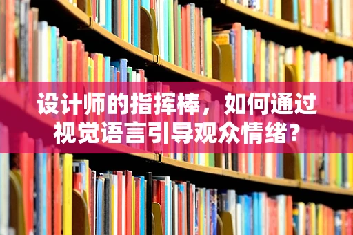 设计师的指挥棒，如何通过视觉语言引导观众情绪？