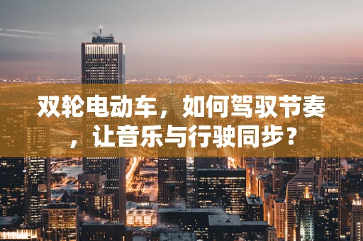 双轮电动车，如何驾驭节奏，让音乐与行驶同步？
