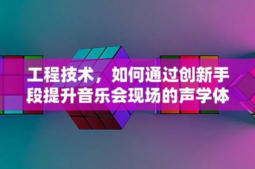 工程技术，如何通过创新手段提升音乐会现场的声学体验？