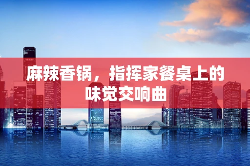 麻辣香锅，指挥家餐桌上的味觉交响曲