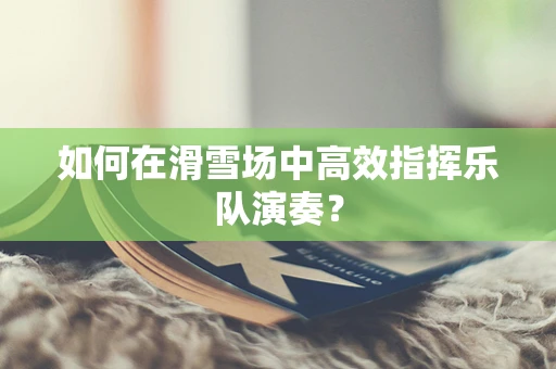 如何在滑雪场中高效指挥乐队演奏？