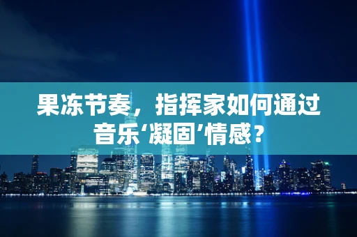 果冻节奏，指挥家如何通过音乐‘凝固’情感？