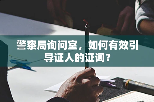 警察局询问室，如何有效引导证人的证词？