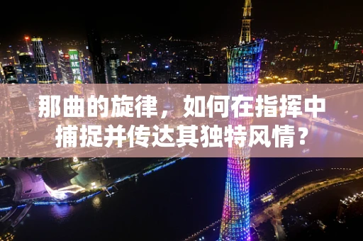 那曲的旋律，如何在指挥中捕捉并传达其独特风情？