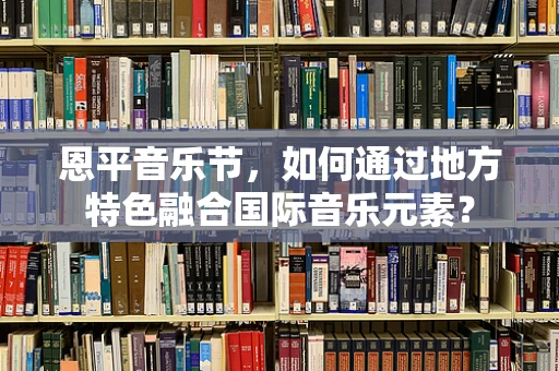 恩平音乐节，如何通过地方特色融合国际音乐元素？