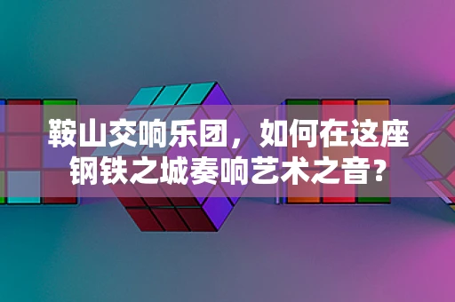 鞍山交响乐团，如何在这座钢铁之城奏响艺术之音？
