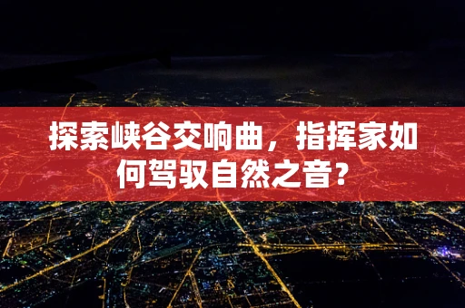 探索峡谷交响曲，指挥家如何驾驭自然之音？
