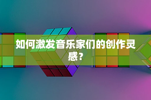 如何激发音乐家们的创作灵感？
