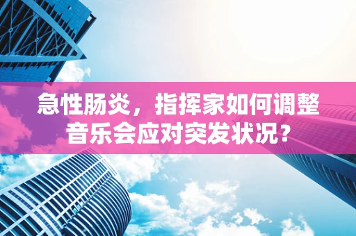 急性肠炎，指挥家如何调整音乐会应对突发状况？