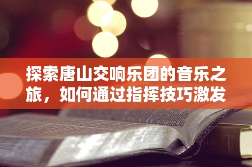 探索唐山交响乐团的音乐之旅，如何通过指挥技巧激发地方特色？