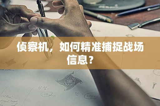 侦察机，如何精准捕捉战场信息？