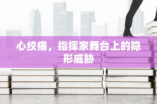 心绞痛，指挥家舞台上的隐形威胁