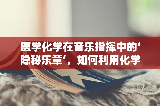 医学化学在音乐指挥中的‘隐秘乐章’，如何利用化学原理增强音乐表现力？