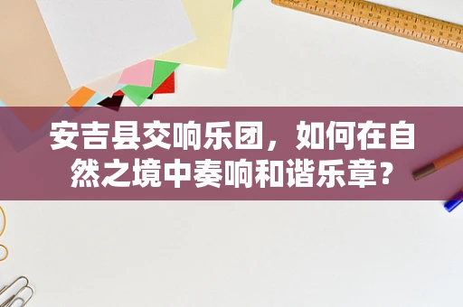 安吉县交响乐团，如何在自然之境中奏响和谐乐章？