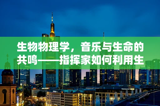 生物物理学，音乐与生命的共鸣——指挥家如何利用生物物理原理提升演奏效果？
