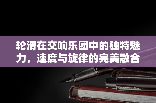 轮滑在交响乐团中的独特魅力，速度与旋律的完美融合？