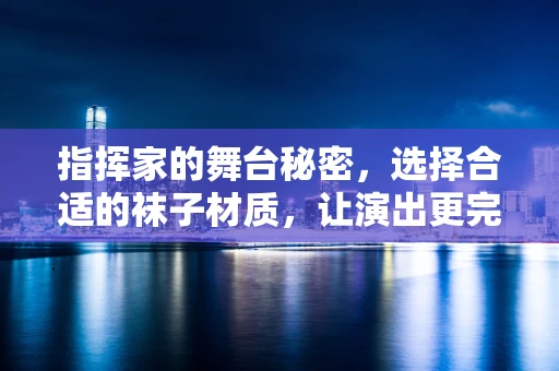 指挥家的舞台秘密，选择合适的袜子材质，让演出更完美