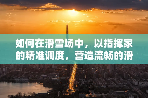 如何在滑雪场中，以指挥家的精准调度，营造流畅的滑雪体验？